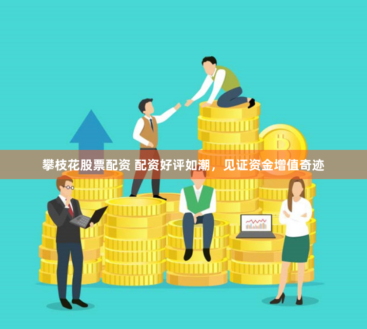 攀枝花股票配资 配资好评如潮，见证资金增值奇迹
