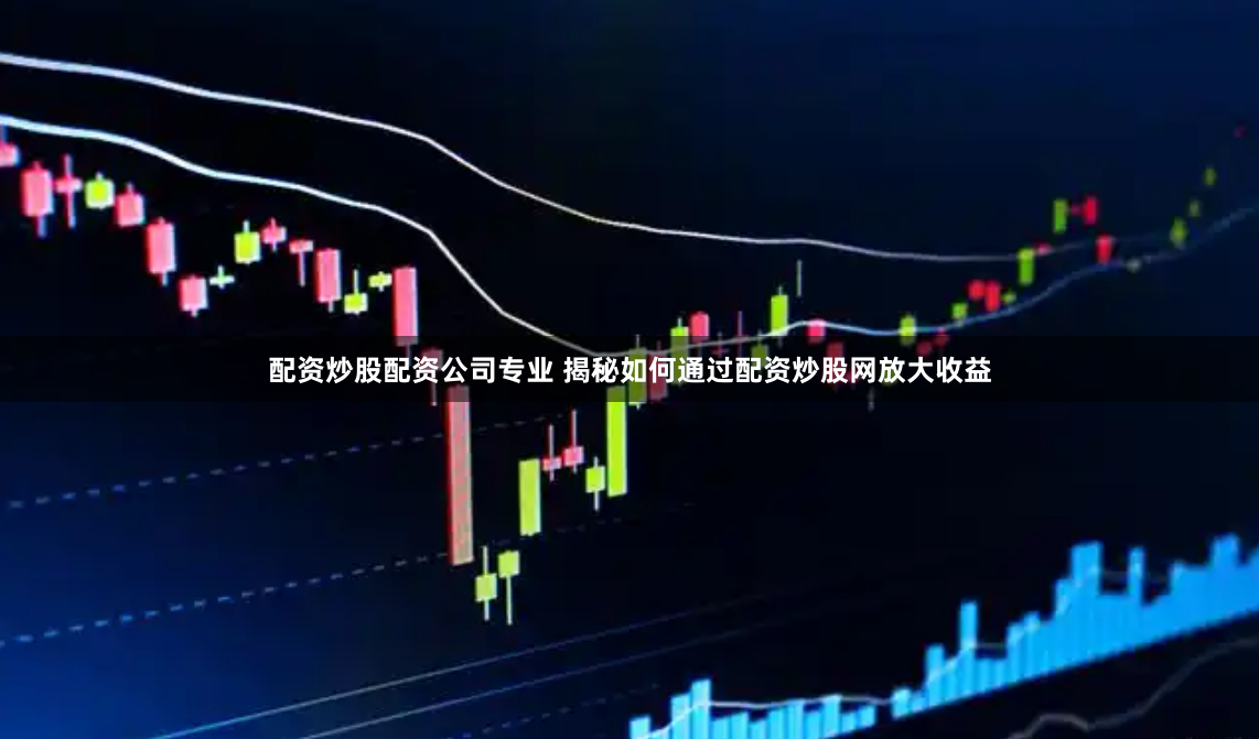 配资炒股配资公司专业 揭秘如何通过配资炒股网放大收益