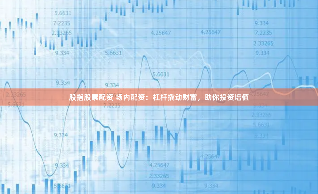 股指股票配资 场内配资：杠杆撬动财富，助你投资增值