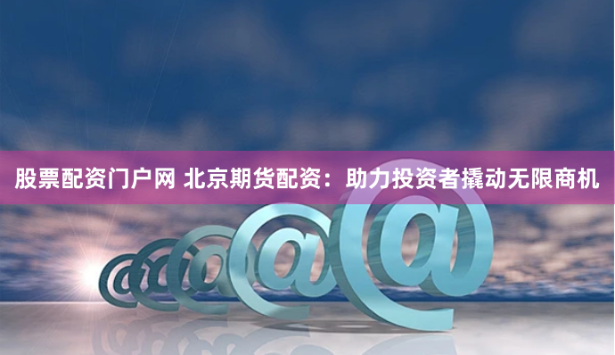 股票配资门户网 北京期货配资：助力投资者撬动无限商机