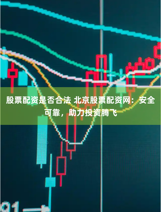 股票配资是否合法 北京股票配资网：安全可靠，助力投资腾飞