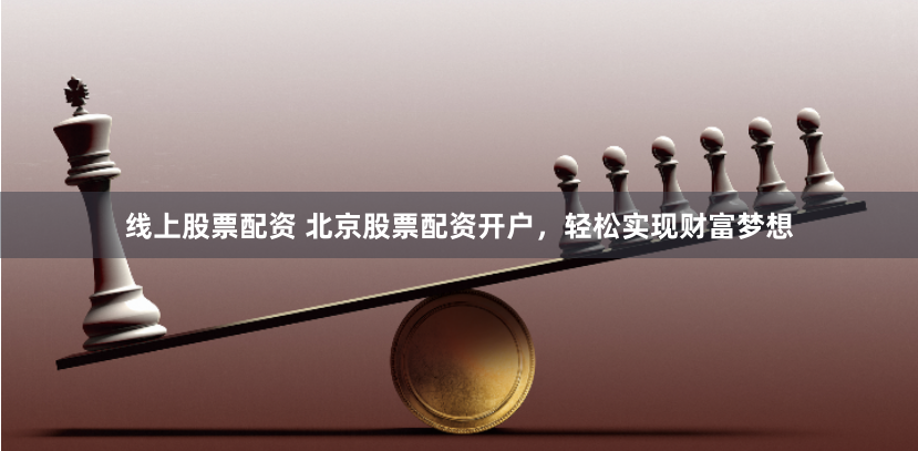 线上股票配资 北京股票配资开户，轻松实现财富梦想