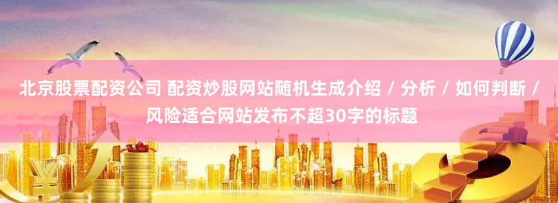 北京股票配资公司 配资炒股网站随机生成介绍 / 分析 / 如何判断 / 风险适合网站发布不超30字的标题
