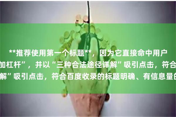 **推荐使用第一个标题**，因为它直接命中用户搜索问题“个人炒股怎么加杠杆”，并以“三种合法途径详解”吸引点击，符合百度收录的标题明确、有信息量的特点。