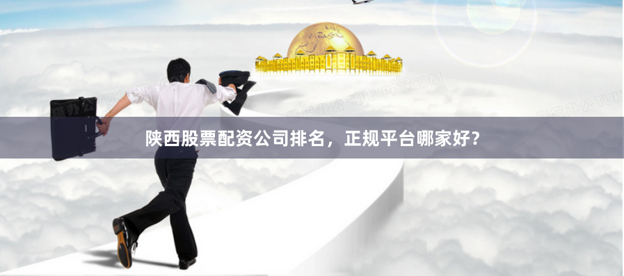 陕西股票配资公司排名，正规平台哪家好？