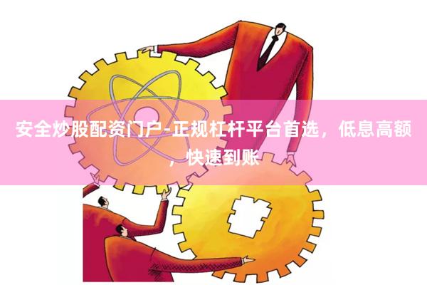 安全炒股配资门户-正规杠杆平台首选，低息高额，快速到账
