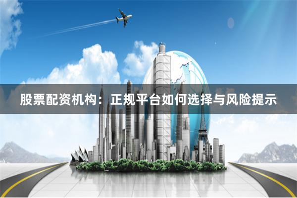 股票配资机构：正规平台如何选择与风险提示