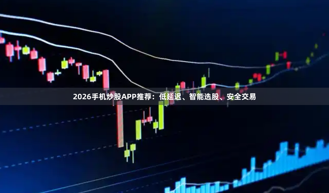 2026手机炒股APP推荐：低延迟、智能选股、安全交易