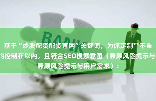 基于“炒股配资配资官网”关键词，为你定制**不重复标题**，均控制在以内，且符合SEO搜索意图（兼顾风险提示与用户需求）：