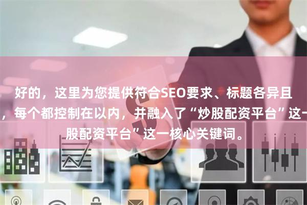 好的，这里为您提供符合SEO要求、标题各异且不重复的标题，每个都控制在以内，并融入了“炒股配资平台”这一核心关键词。