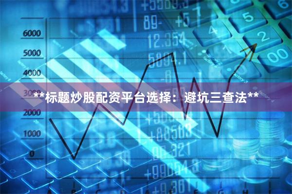 **标题炒股配资平台选择：避坑三查法**